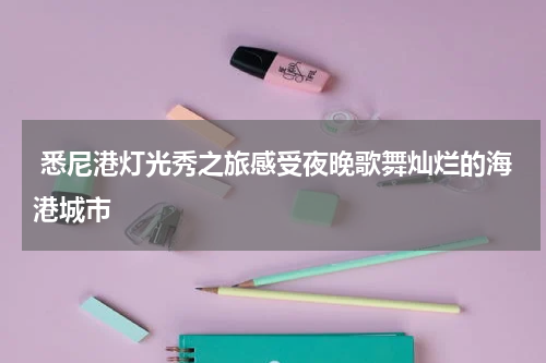  悉尼港灯光秀之旅感受夜晚歌舞灿烂的海港城市