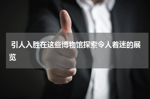  引人入胜在这些博物馆探索令人着迷的展览