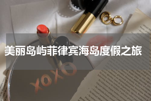  美丽岛屿菲律宾海岛度假之旅