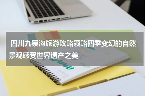  四川九寨沟旅游攻略领略四季变幻的自然景观感受世界遗产之美