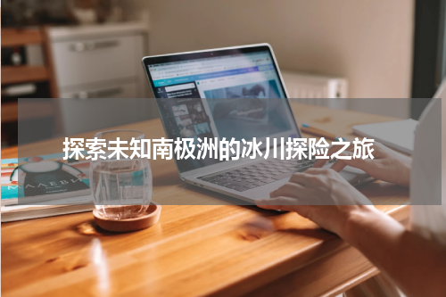  探索未知南极洲的冰川探险之旅