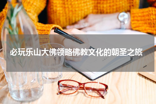  必玩乐山大佛领略佛教文化的朝圣之旅