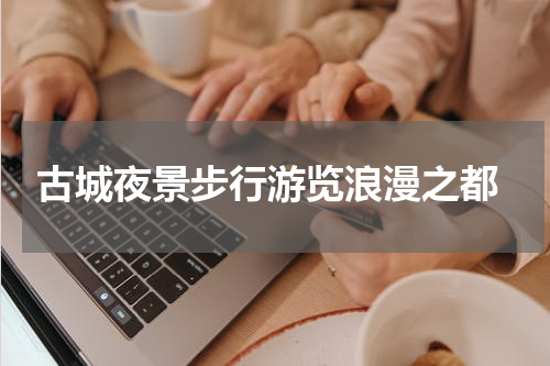  古城夜景步行游览浪漫之都