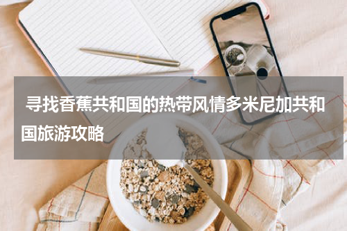 寻找香蕉共和国的热带风情多米尼加共和国旅游攻略