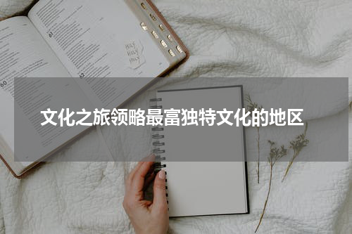  文化之旅领略最富独特文化的地区