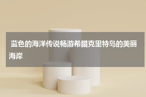  蓝色的海洋传说畅游希腊克里特岛的美丽海岸