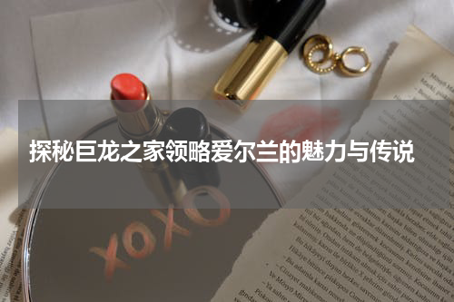  探秘巨龙之家领略爱尔兰的魅力与传说