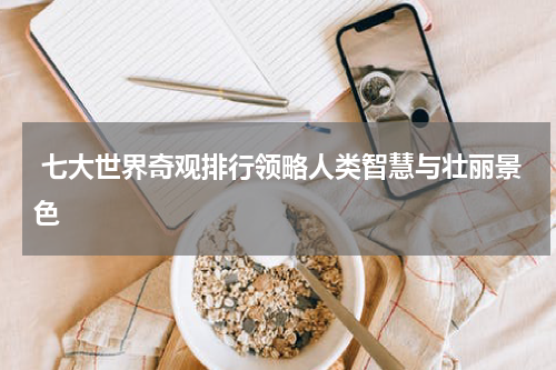  七大世界奇观排行领略人类智慧与壮丽景色