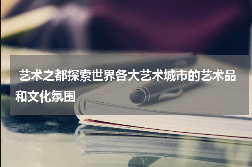  艺术之都探索世界各大艺术城市的艺术品和文化氛围