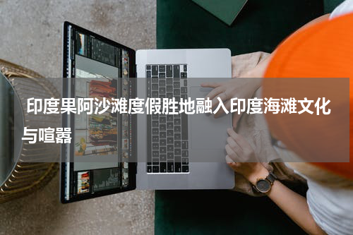  印度果阿沙滩度假胜地融入印度海滩文化与喧嚣