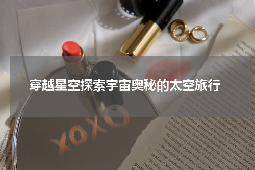 穿越星空探索宇宙奥秘的太空旅行