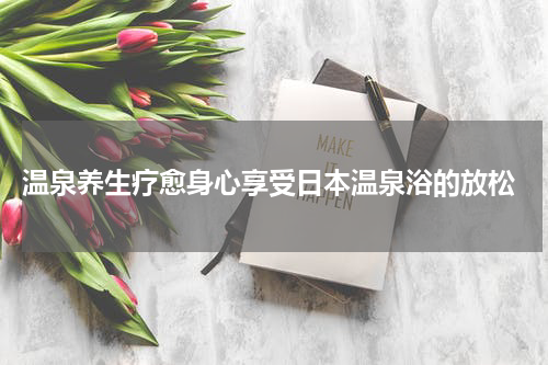  温泉养生疗愈身心享受日本温泉浴的放松