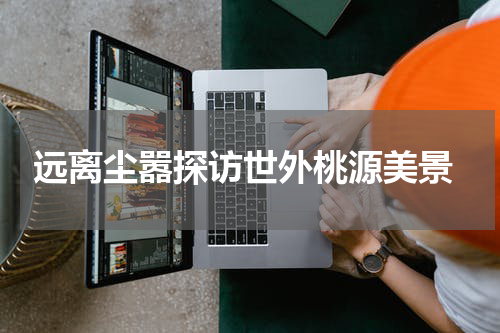  远离尘嚣探访世外桃源美景
