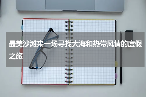 最美沙滩来一场寻找大海和热带风情的度假之旅