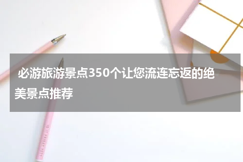  必游旅游景点350个让您流连忘返的绝美景点推荐
