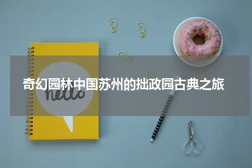  奇幻园林中国苏州的拙政园古典之旅