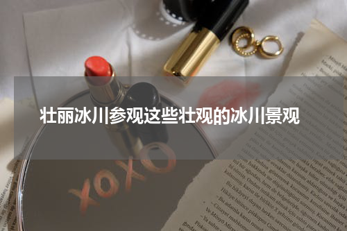  壮丽冰川参观这些壮观的冰川景观