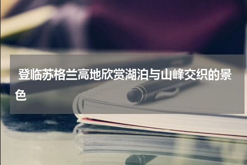  登临苏格兰高地欣赏湖泊与山峰交织的景色