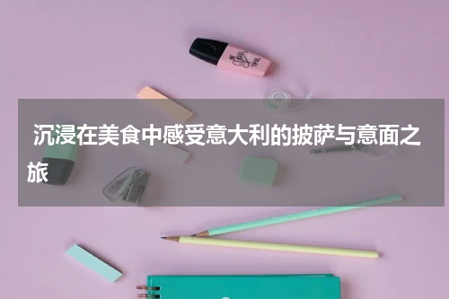  沉浸在美食中感受意大利的披萨与意面之旅