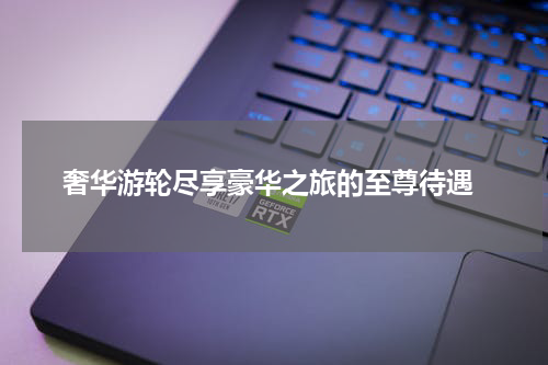  奢华游轮尽享豪华之旅的至尊待遇
