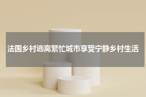 法国乡村逃离繁忙城市享受宁静乡村生活