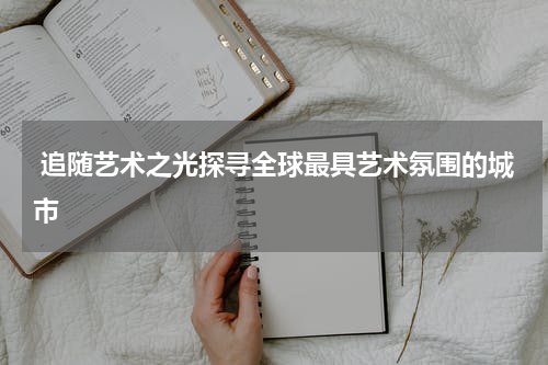  追随艺术之光探寻全球最具艺术氛围的城市