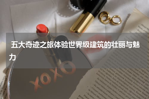  五大奇迹之旅体验世界级建筑的壮丽与魅力