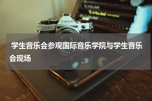  学生音乐会参观国际音乐学院与学生音乐会现场