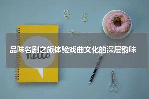  品味名剧之旅体验戏曲文化的深层韵味