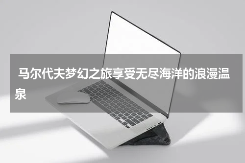  马尔代夫梦幻之旅享受无尽海洋的浪漫温泉