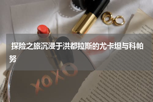  探险之旅沉浸于洪都拉斯的尤卡坦与科帕努