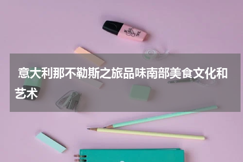 意大利那不勒斯之旅品味南部美食文化和艺术
