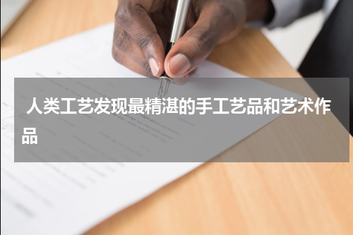  人类工艺发现最精湛的手工艺品和艺术作品
