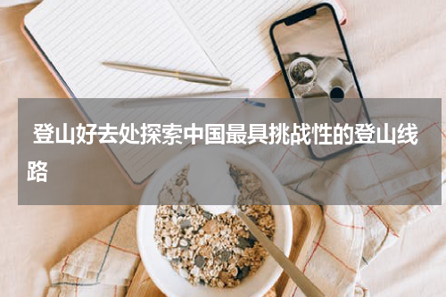  登山好去处探索中国最具挑战性的登山线路