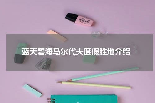  蓝天碧海马尔代夫度假胜地介绍