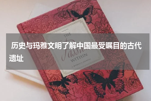  历史与玛雅文明了解中国最受瞩目的古代遗址