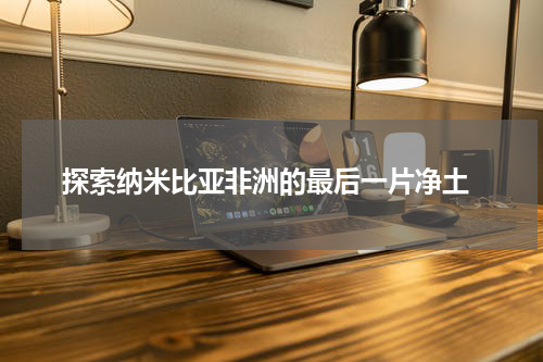  探索纳米比亚非洲的最后一片净土