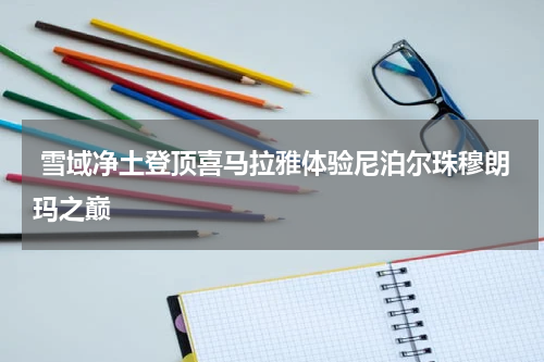  雪域净土登顶喜马拉雅体验尼泊尔珠穆朗玛之巅