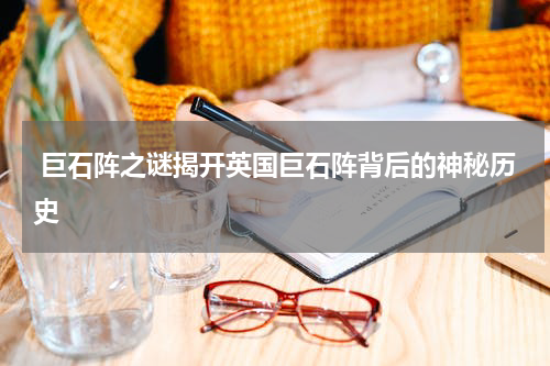  巨石阵之谜揭开英国巨石阵背后的神秘历史