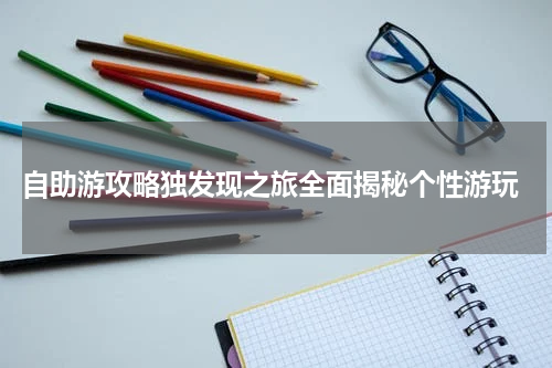  自助游攻略独发现之旅全面揭秘个性游玩