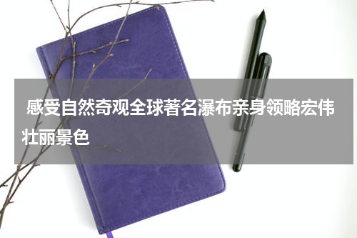  感受自然奇观全球著名瀑布亲身领略宏伟壮丽景色
