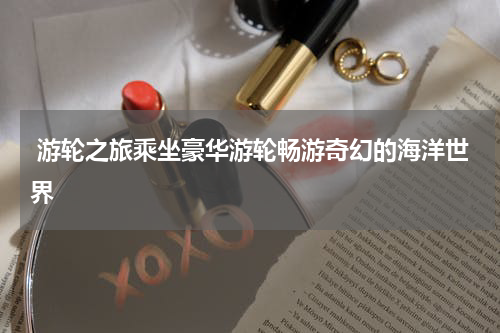  游轮之旅乘坐豪华游轮畅游奇幻的海洋世界