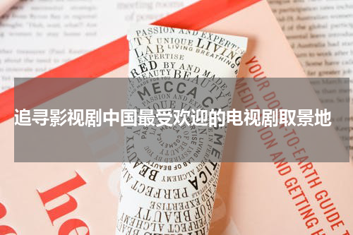  追寻影视剧中国最受欢迎的电视剧取景地