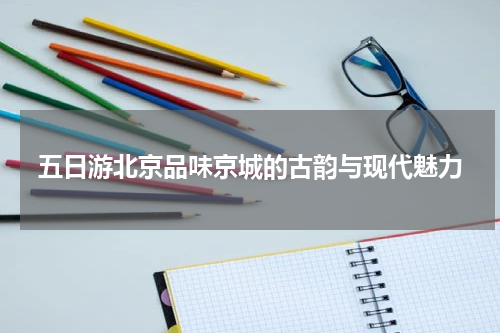 五日游北京品味京城的古韵与现代魅力