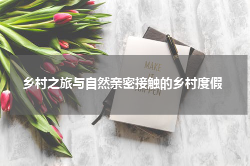  乡村之旅与自然亲密接触的乡村度假