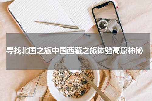  寻找北国之旅中国西藏之旅体验高原神秘