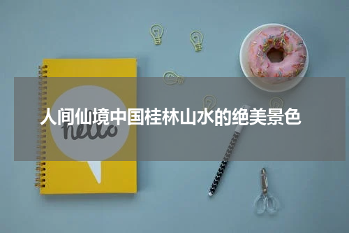  人间仙境中国桂林山水的绝美景色
