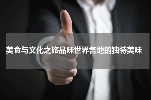  美食与文化之旅品味世界各地的独特美味
