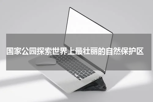  国家公园探索世界上最壮丽的自然保护区