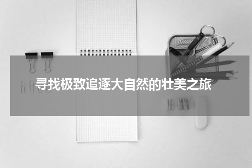  寻找极致追逐大自然的壮美之旅
